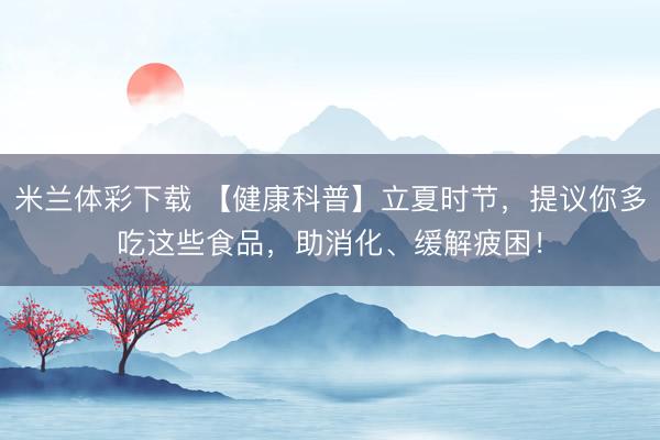 米兰体彩下载 【健康科普】立夏时节，提议你多吃这些食品，<a href=