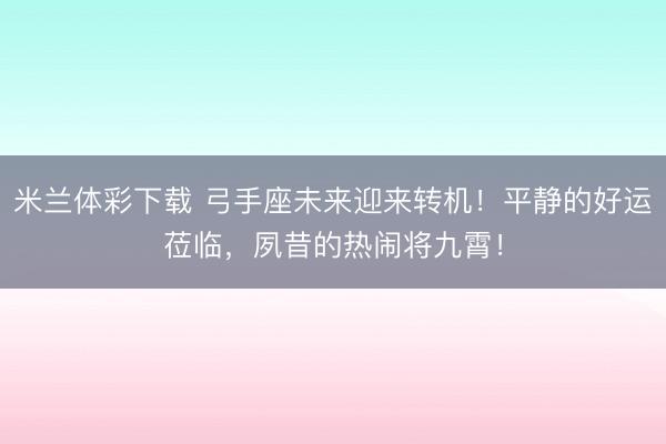 米兰体彩下载 弓手座未来迎来转机！平静的好运莅临，夙昔的热闹将九霄！