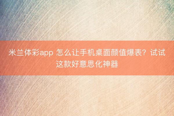 米兰体彩app 怎么让手机桌面颜值爆表？试试这款好意思化神器