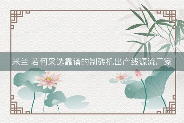 米兰 若何采选靠谱的制砖机出产线源流厂家