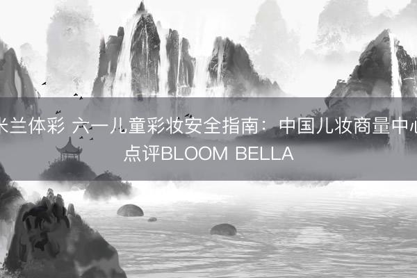 米兰体彩 六一儿童彩妆安全指南：中国儿妆商量中心点评BLOOM BELLA
