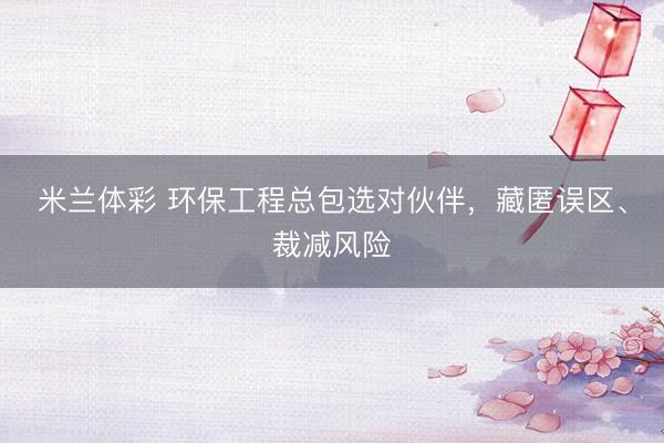 米兰体彩 环保工程总包选对伙伴，藏匿误区、裁减风险