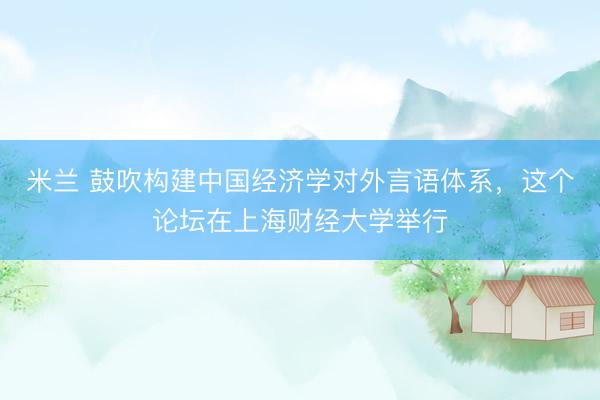 米兰 鼓吹构建中国经济学对外言语体系，这个论坛在上海财经大学举行