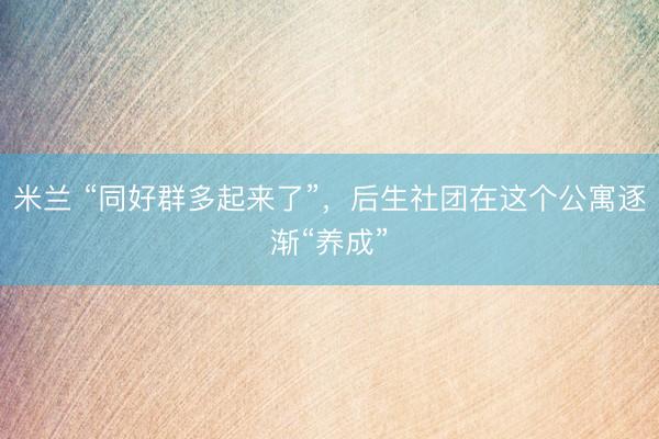 米兰 “同好群多起来了”，后生社团在这个公寓逐渐“养成”