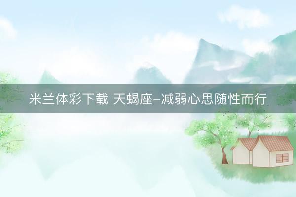 米兰体彩下载 天蝎座-减弱心思随性而行