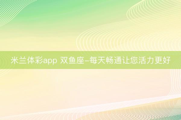 米兰体彩app 双鱼座-每天畅通让您活力更好