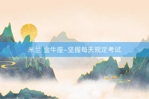 米兰 金牛座-坚握每天规定考试
