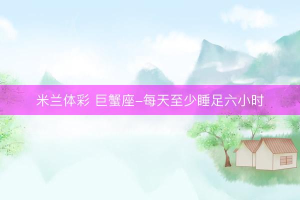 米兰体彩 巨蟹座-每天至少睡足六小时