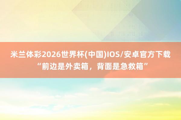 米兰体彩2026世界杯(中国)IOS/安卓官方下载 “前边是外卖箱，背面是急救箱”