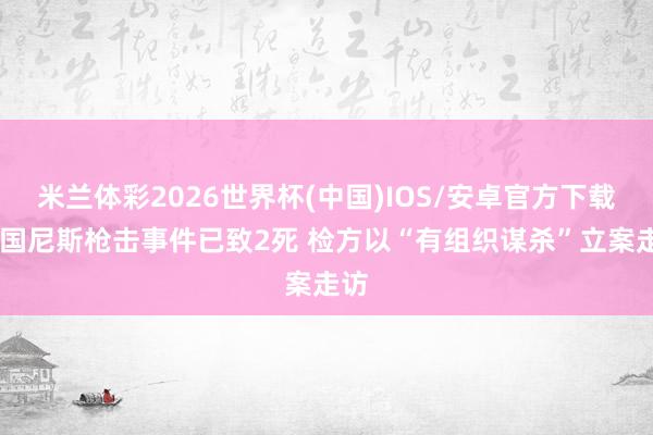 米兰体彩2026世界杯(中国)IOS/安卓官方下载 法国尼斯枪击事件已致2死 检方以“有组织谋杀”立案走访