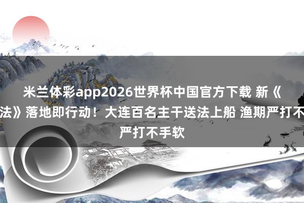 米兰体彩app2026世界杯中国官方下载 新《渔业法》落地即行动！大连百名主干送法上船 渔期严打不手软