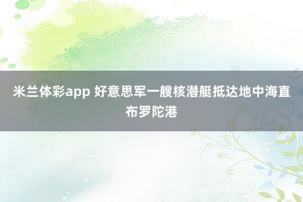 米兰体彩app 好意思军一艘核潜艇抵达地中海直布罗陀港