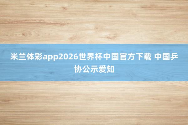 米兰体彩app2026世界杯中国官方下载 中国乒协公示爱知