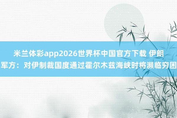 米兰体彩app2026世界杯中国官方下载 伊朗军方：对伊制裁国度通过霍尔木兹海峡时将濒临穷困