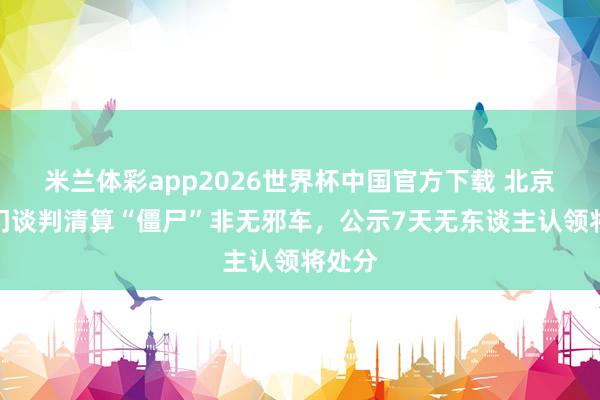 米兰体彩app2026世界杯中国官方下载 北京多部门谈判清算“僵尸”非无邪车，公示7天无东谈主认领将处分