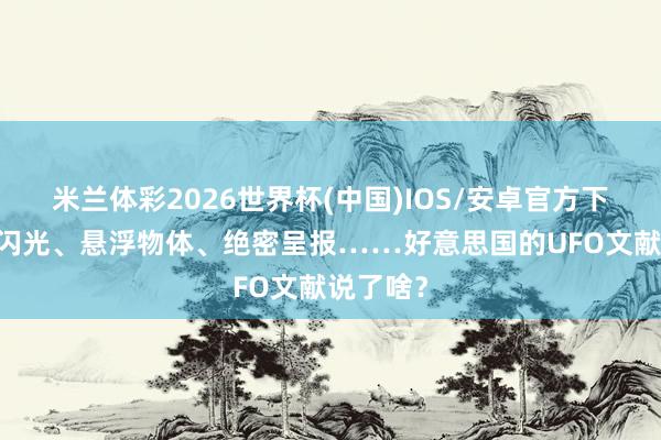 米兰体彩2026世界杯(中国)IOS/安卓官方下载 秘籍闪光、悬浮物体、绝密呈报……好意思国的UFO文献说了啥？