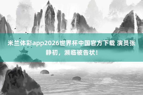 米兰体彩app2026世界杯中国官方下载 演员张静初，濒临被告状！