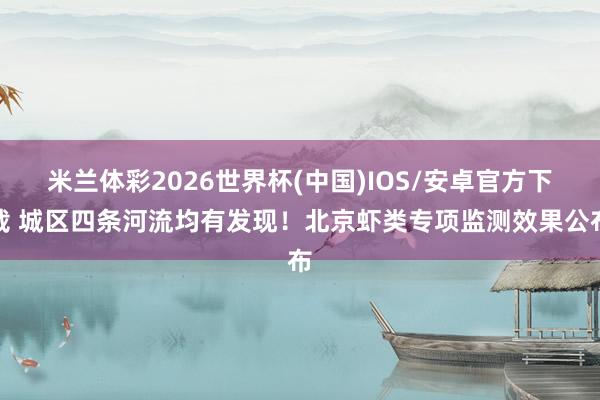 米兰体彩2026世界杯(中国)IOS/安卓官方下载 城区四条河流均有发现！北京虾类专项监测效果公布