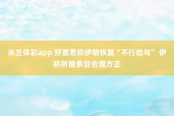 米兰体彩app 好意思称伊朗恢复“不行给与” 伊称所提条目合理方正
