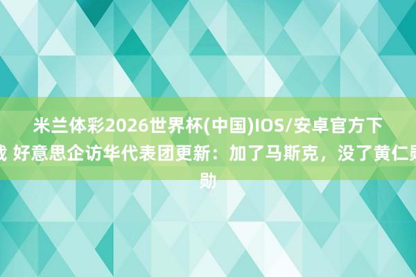 米兰体彩2026世界杯(中国)IOS/安卓官方下载 好意思企访华代表团更新：加了马斯克，没了黄仁勋