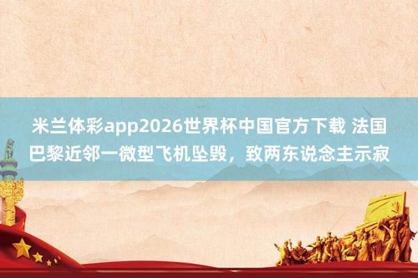 米兰体彩app2026世界杯中国官方下载 法国巴黎近邻一微型飞机坠毁，致两东说念主示寂