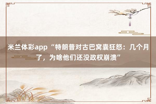 米兰体彩app “特朗普对古巴窝囊狂怒：几个月了，为啥他们还没政权崩溃”