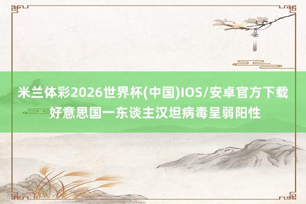 米兰体彩2026世界杯(中国)IOS/安卓官方下载 好意思国一东谈主汉坦病毒呈弱阳性