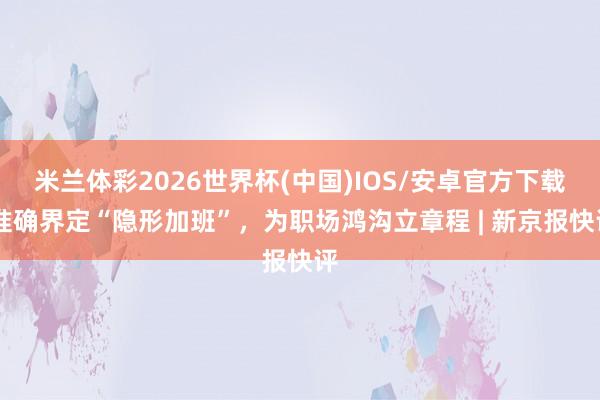 米兰体彩2026世界杯(中国)IOS/安卓官方下载 准确界定“隐形加班”,为职场鸿沟立章程 | 新京报快评
