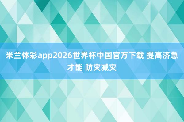 米兰体彩app2026世界杯中国官方下载 提高济急才能 防灾减灾