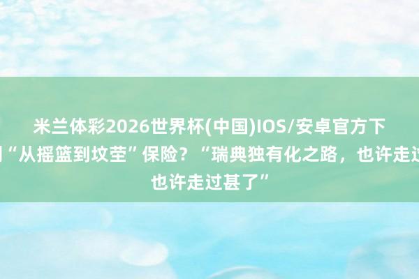 米兰体彩2026世界杯(中国)IOS/安卓官方下载 告别“从摇篮到坟茔”保险？“瑞典独有化之路，也许走过甚了”