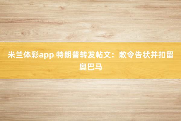 米兰体彩app 特朗普转发帖文：敕令告状并扣留奥巴马