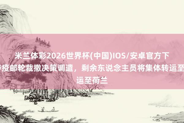 米兰体彩2026世界杯(中国)IOS/安卓官方下载 涉疫邮轮裁撤决策调遣，剩余东说念主员将集体转运至荷兰
