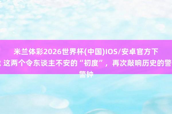 米兰体彩2026世界杯(中国)IOS/安卓官方下载 这两个令东谈主不安的“初度”，再次敲响历史的警钟