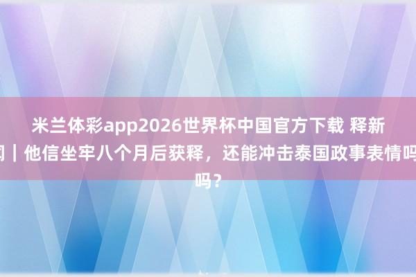 米兰体彩app2026世界杯中国官方下载 释新闻|他信坐牢八个月后获释,还能冲击泰国政事表情吗?
