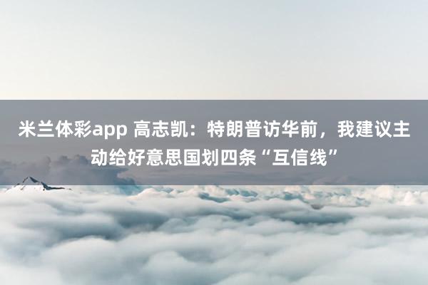 米兰体彩app 高志凯：特朗普访华前，我建议主动给好意思国划四条“互信线”