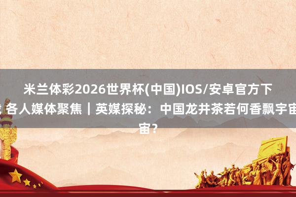 米兰体彩2026世界杯(中国)IOS/安卓官方下载 各人媒体聚焦｜英媒探秘：中国龙井茶若何香飘宇宙？