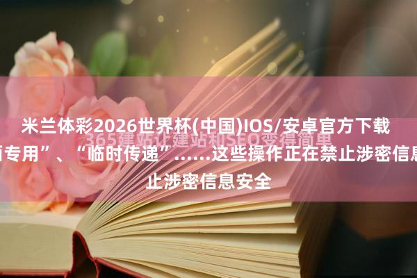 米兰体彩2026世界杯(中国)IOS/安卓官方下载 “里面专用”、“临时传递”......这些操作正在禁止涉密信息安全