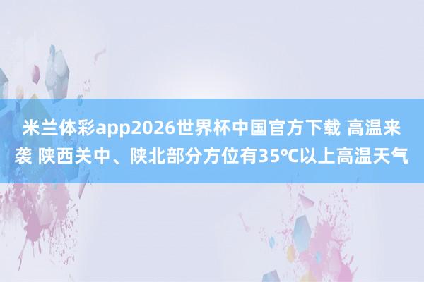 米兰体彩app2026世界杯中国官方下载 高温来袭 陕西关中、陕北部分方位有35℃以上高温天气