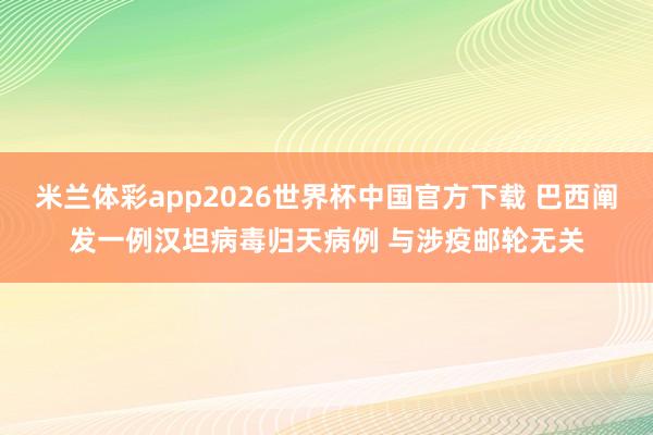 米兰体彩app2026世界杯中国官方下载 巴西阐发一例汉坦病毒归天病例 与涉疫邮轮无关