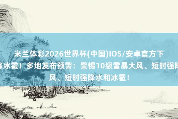 米兰体彩2026世界杯(中国)IOS/安卓官方下载 江苏突降冰雹！多地发布预警：警惕10级雷暴大风、短时强降水和冰雹！