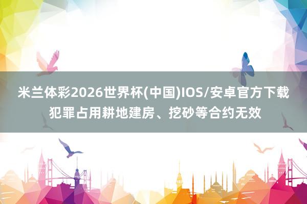 米兰体彩2026世界杯(中国)IOS/安卓官方下载 犯罪占用耕地建房、挖砂等合约无效