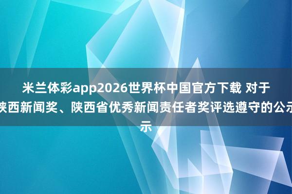 米兰体彩app2026世界杯中国官方下载 对于陕西新闻奖、陕西省优秀新闻责任者奖评选遵守的公示