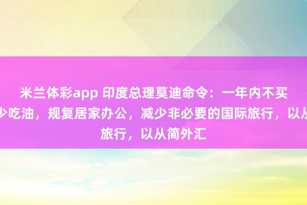 米兰体彩app 印度总理莫迪命令：一年内不买黄金、少吃油，规复居家办公，减少非必要的国际旅行，以从简外汇