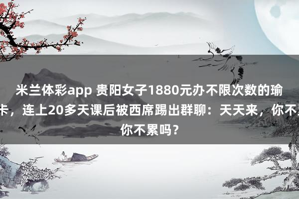 米兰体彩app 贵阳女子1880元办不限次数的瑜伽季卡，连上20多天课后被西席踢出群聊：天天来，你不累吗？