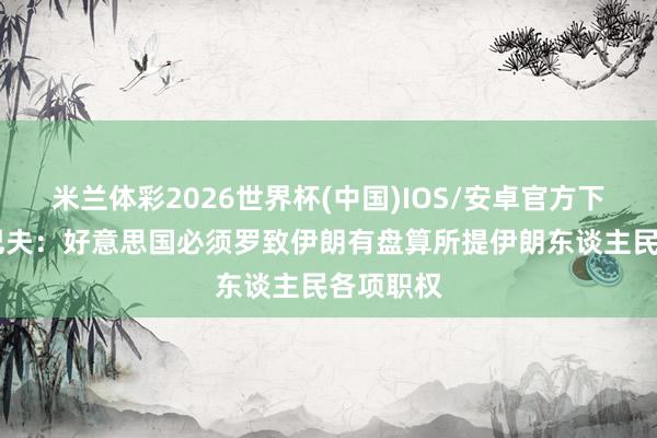 米兰体彩2026世界杯(中国)IOS/安卓官方下载 卡利巴夫：好意思国必须罗致伊朗有盘算所提伊朗东谈主民各项职权