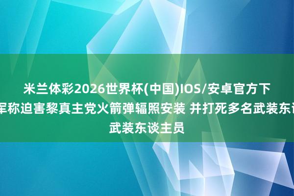 米兰体彩2026世界杯(中国)IOS/安卓官方下载 以军称迫害黎真主党火箭弹辐照安装 并打死多名武装东谈主员