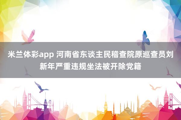 米兰体彩app 河南省东谈主民稽查院原巡查员刘新年严重违规坐法被开除党籍