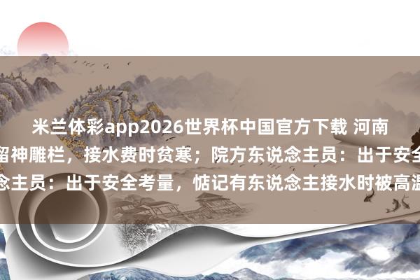 米兰体彩app2026世界杯中国官方下载 河南一病院滚水房热水器加装留神雕栏，接水费时贫寒；院方东说念主员：出于安全考量，惦记有东说念主接水时被高温热水灼伤