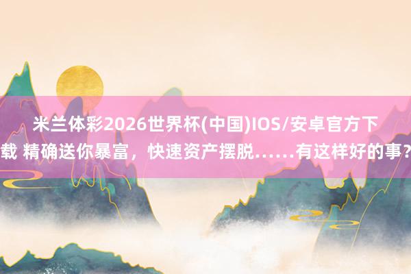 米兰体彩2026世界杯(中国)IOS/安卓官方下载 精确送你暴富，快速资产摆脱……有这样好的事？