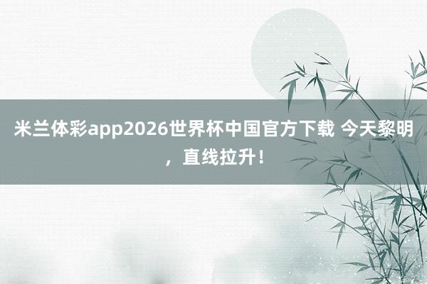 米兰体彩app2026世界杯中国官方下载 今天黎明，直线拉升！